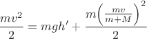 $$\[\frac{{m{v^2}}}{2} = mgh' + \frac{{m{{\left( {\frac{{mv}}{{m + M}}} \right)}^2}}}{2}\]$$