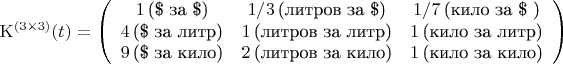 $$
{\rm K}^{(3\times 3)}(t) = \left(\begin{array}{ccc} 1\,\mbox{(\$ за \$)} & 1/3\,\mbox{(литров за \$)} & 1/7\,\mbox{(кило за \$ )}\\
                                                           4\,\mbox{(\$ за литр)} & 1\,\mbox{(литров за литр)} & 1\,\mbox{(кило за литр)}\\
                                                           9\,\mbox{(\$ за кило)} & 2\,\mbox{(литров за кило)} & 1\,\mbox{(кило за кило)} \end{array}\right)
$$
