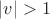 $\lvert v\rvert>1$