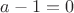 $a - 1 = 0$