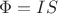 $\Phi = IS $