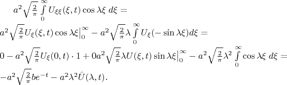 $a^2 \sqrt{2 \over \pi} \int\limits_0^\infty U_{\xi\xi} (\xi,t) \cos \lambda\xi \; d\xi =$\\ $
a^2 \sqrt{2 \over \pi} U_\xi(\xi,t) \cos \lambda\xi \big|_0^\infty -
a^2 \sqrt{2 \over \pi} \lambda \int\limits_0^\infty U_\xi (-\sin \lambda\xi)d\xi =$\\ $
0-a^2\sqrt{2 \over \pi} U_\xi (0,t) \cdot 1 +
\cancelto{0}{a^2 \sqrt{2 \over \pi} \lambda U(\xi,t) \sin \lambda\xi}\big|_0^\infty - a^2 \sqrt{2 \over \pi} \lambda^2 \int\limits_0^\infty \cos \lambda\xi \; d\xi =$\\ $
-a^2 \sqrt{2 \over \pi} b e^{-t} - a^2\lambda^2 \hat{U}(\lambda,t).$