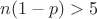 $n(1-p)>5$