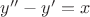 $y''-y'=x$