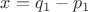 $x=q_1-p_1$