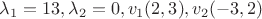 $\lambda_1=13,\lambda_2=0,v_1(2,3),v_2(-3,2)$