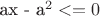 ax - a^2 <= 0$