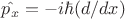 $\hat{p_x} = -i\hbar(d/dx)$
