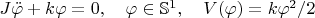 $J\ddot\varphi+k\varphi=0,\quad\varphi\in\mathbb{S}^1,\quad V(\varphi)=k\varphi^2/2$
