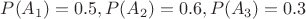 $P(A_1)=0.5, P(A_2)=0.6, P(A_3)=0.3$