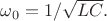 $\omega_0=1/\sqrt{LC}.$ $\omega_0=1/\sqrt{LC}.$