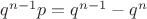 $q^{n-1}p=q^{n-1}-q^n$