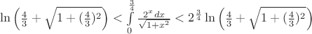 $\ln \left(\frac{4}{3} + \sqrt{1 + (\frac{4}{3})^2}\right) < \int\limits_{0}^{\frac{3}{4}}\frac{2^xdx}{\sqrt{1 + x^2}} < 2^\frac{3}{4} \ln \left(\frac{4}{3} + \sqrt{1 + (\frac{4}{3})^2}\right)$