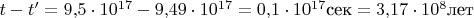$t-t'=9{,}5\cdot 10^{17} - 9{,}49 \cdot 10^{17} = 0{,}1 \cdot 10^{17}\text {сек}=3{,}17 \cdot 10^8 \text {лет}$