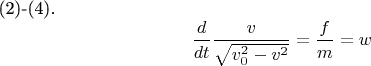 (2)-(4). $$\frac {d} {dt} \frac { v } {\sqrt {v^{2}_{0}-v^{2}}} =\frac {f} {m}= w  $$