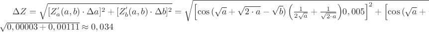 $\Delta Z=\sqrt{[Z^{'}_{a}(a,b)\cdot \Delta a]^2+[Z^{'}_{b}(a,b)\cdot \Delta b]^2}=\sqrt{\left[\cos{(\sqrt{a}+\sqrt{2\cdot a}-\sqrt{b})\left(\frac{1}{2\sqrt{a}}+\frac{1}{\sqrt{2\cdot a}}\right)}0,005\right]^2+\left[\cos{(\sqrt{a}+\sqrt{2\cdot a}-\sqrt{b})\frac{1}{2\sqrt{b}}0,005\right]^2}\approx \sqrt{0,00003+0,00111}\approx 0,034$