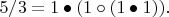 $5/3 = 1 \bullet (1 \circ (1 \bullet 1)).$