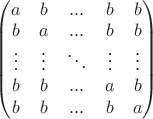 $\begin{pmatrix}
a &b  &...  &b  &b \\ 
b &a  &...  &b  &b \\ 
\vdots  & \vdots  &\ddots   &\vdots   &\vdots  \\ 
b &b  &...  &a  &b \\ 
b &  b& ... & b &a 
\end{pmatrix}$