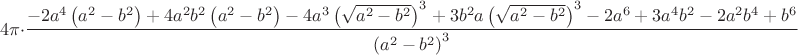 $$
4\pi\cdot\frac{-2a^4\left(a^2-b^2\right)+4a^2b^2\left(a^2-b^2\right)-4a^3\left(\sqrt{a^2-b^2}\right)^3+3b^2a\left(\sqrt{a^2-b^2}\right)^3-2a^6+3a^4b^2-2a^2b^4+b^6}{\left(a^2-b^2\right)^3}
$$