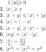 $
1. $|x|\geqslant0$ \\
2. $|x|\geqslant x$ \\
3. $|x+y|\leqslant|x|+|y|$ \\
4. $|x|=|-x|$ \\
5. $|x-y|\geqslant|x|-|y|$ \\
6. $|xy|=|x|\cdot|y|$ \\
7. $|\frac{x}{y}|=\frac{|x|}{|y|}$ \\
8. $|x^2|=|x|^2=x^2$ \\
$