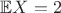 $\mathbb{E}X=2$
