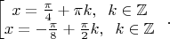 $\begin{bmatrix} 
x=\frac{\pi}{4}+\pi k, \;\; k\in \mathbb{Z}\\
x=-\frac{\pi}{8}+\frac{\pi}{2} k, \;\; k\in \mathbb{Z}
\end{.}.$