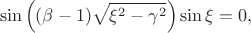 $$\sin\left((\beta-1)\sqrt{\xi^2-\gamma^2}\right)\sin\xi=0,$$