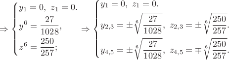 $\Rightarrow \left\{ \begin{gathered}
  {y_1} = 0,{\text{ }}{z_1} = 0. \hfill \\
  {y^6} = \frac{{27}}
{{1028}}, \hfill \\
  {z^6} = \frac{{250}}
{{257}}; \hfill \\ 
\end{gathered}  \right. \Rightarrow \left\{ \begin{gathered}
  {y_1} = 0,{\text{ }}{z_1} = 0. \hfill \\
  {y_{2,3}} =  \pm \sqrt[6]{{\frac{{27}}
{{1028}}}},{\text{ }}{z_{2,3}} =  \pm \sqrt[6]{{\frac{{250}}
{{257}}}}. \hfill \\
  {y_{4,5}} =  \pm \sqrt[6]{{\frac{{27}}
{{1028}}}},{\text{ }}{z_{4,5}} =  \mp \sqrt[6]{{\frac{{250}}
{{257}}}}. \hfill \\ 
\end{gathered}  \right$