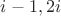 $i-1, 2i$