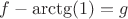 $f-\arctg(1)=g $