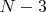 $ N - 3 $