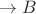 $\rightarrow B $