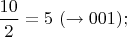 $\dfrac{10}{2}=5 \ ( \to 001);$