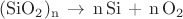 $\mathrm{(SiO_2)_n\,\rightarrow\,n\,Si\,+\,n\,O_2 }$