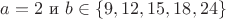 $ a=2 $ и $ b \in \{9, 12, 15, 18, 24 \} $ $ a=2 $ и $ b \in \{9, 12, 15, 18, 24 \} $