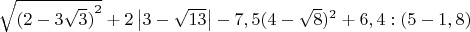 $\sqrt {{{(2 - 3\sqrt 3 )}^2}}  + 2\left| {3 - \sqrt {13} } \right| - 7,5{(4 - \sqrt 8 )^2} + 6,4:(5 - 1,8)$