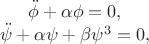 $$ 
\begin{array}{rcl}
 &\ddot \phi+\alpha\phi=0, \\
 &\ddot \psi+\alpha\psi+\beta \psi^3=0, \\
\end{array}
$$