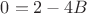 $0=2-4B$