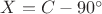 $X=C-90^{\circ}$