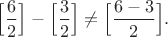 $\Big[\dfrac{6}{2} \Big]-\Big[\dfrac{3}{2} \Big]\neq\Big[\dfrac{6-3}{2} \Big].$