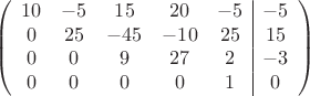 $$\left(\begin{array}{ccccc|c}
10& -5& 15&20&-5&-5\\
0&25& -45&-10&25&15\\
0&0&9&27&2&-3\\
0& 0& 0& 0&1&0\\
\end{array}\right)$$