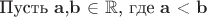 Пусть $\mathbf{a}$,$\mathbf{b}$  $\in$ $\mathbb{R}$, где $\mathbf{a}$ < $\mathbf{b}