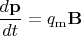 $\dfrac{d\mathbf{p}}{dt}=q_\mathrm{m}\mathbf{B}$