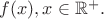 $f(x), x \in \mathbb{R}^{+}.$