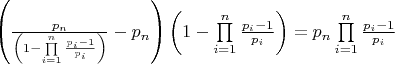 $\left( {\frac{{{p_n}}}{{\left( {1 - \prod\limits_{i = 1}^n {\frac{{{p_i} - 1}}{{{p_i}}}} } \right)}} - {p_n}} \right)\left( {1 - \prod\limits_{i = 1}^n {\frac{{{p_i} - 1}}{{{p_i}}}} } \right) = {p_n}\prod\limits_{i = 1}^n {\frac{{{p_i} - 1}}{{{p_i}}}} $