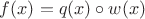 $f(x)=q(x) \circ w(x)$