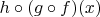 $h \circ (g \circ f)(x) $