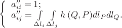 $\[
\left\{ \begin{array}{l}
 a''_{ii}  = 1; \\ 
 a''_{ij}  = \int\limits_{\Delta l_i } {\int\limits_{\Delta l_j } {h\left( {Q,P} \right)} dl_P dl_Q } . \\ 
 \end{array} \right.
\]
$