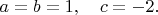 $a=b=1,\quad c=-2.$
