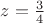 $z = \frac{3}{4}$